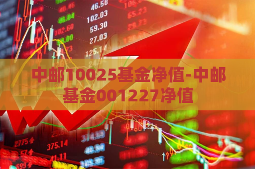 中邮10025基金净值-中邮基金001227净值  第1张