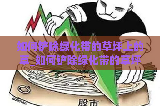 如何铲除绿化带的草坪上的草_如何铲除绿化带的草坪上的草籽  第1张