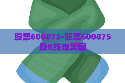 股票600875-股票600875股K线走势图  第1张