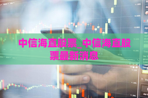 中信海直股票_中信海直股票最新消息  第1张