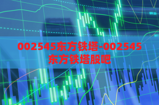 002545东方铁塔-002545东方铁塔股吧  第1张