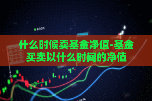 什么时候卖基金净值-基金买卖以什么时间的净值  第1张