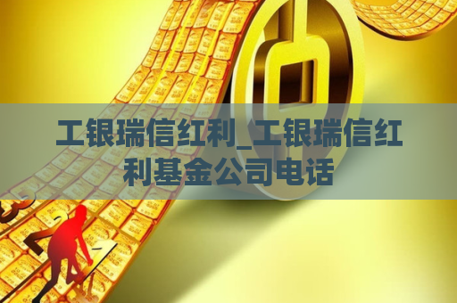 工银瑞信红利_工银瑞信红利基金公司电话