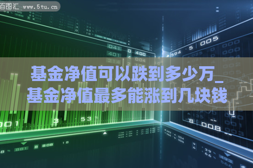 基金净值可以跌到多少万_基金净值最多能涨到几块钱  第1张