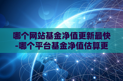 哪个网站基金净值更新最快-哪个平台基金净值估算更准确  第1张