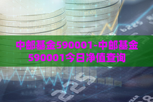 中邮基金590001-中邮基金590001今日净值查询  第1张