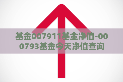 基金007911基金净值-000793基金今天净值查询  第1张