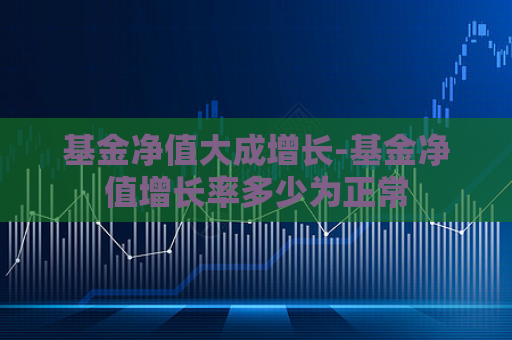 基金净值大成增长-基金净值增长率多少为正常  第1张