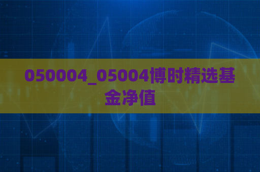 050004_05004博时精选基金净值  第1张