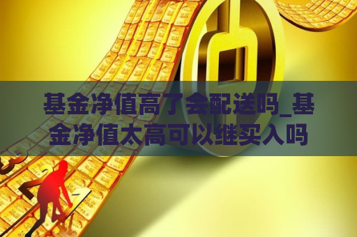 基金净值高了会配送吗_基金净值太高可以继买入吗  第1张