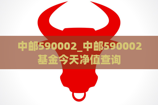 中邮590002_中邮590002基金今天净值查询  第1张