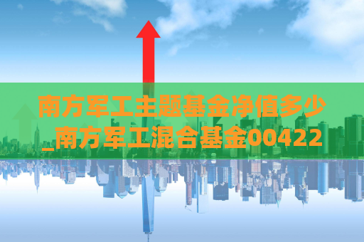 南方军工主题基金净值多少_南方军工混合基金004224今日估值  第1张