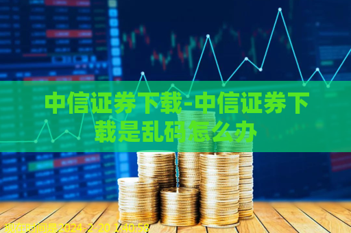 中信证券下载-中信证券下载是乱码怎么办  第1张