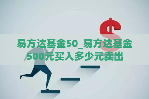 易方达基金50_易方达基金500元买入多少元卖出  第1张