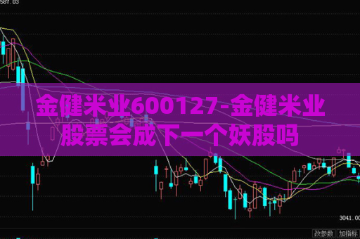 金健米业600127-金健米业股票会成下一个妖股吗  第1张