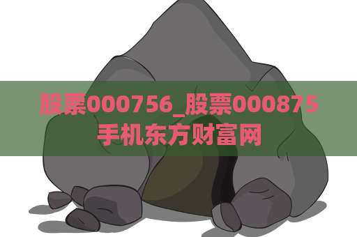 股票000756_股票000875手机东方财富网  第1张