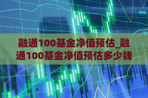 融通100基金净值预估_融通100基金净值预估多少钱  第1张