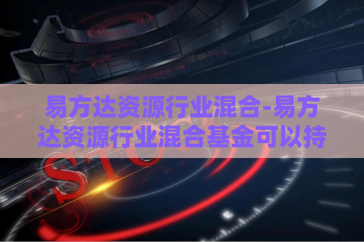 易方达资源行业混合-易方达资源行业混合基金可以持有吗  第1张