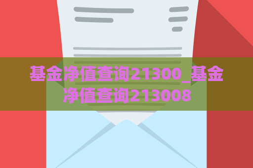 基金净值查询21300_基金净值查询213008  第1张