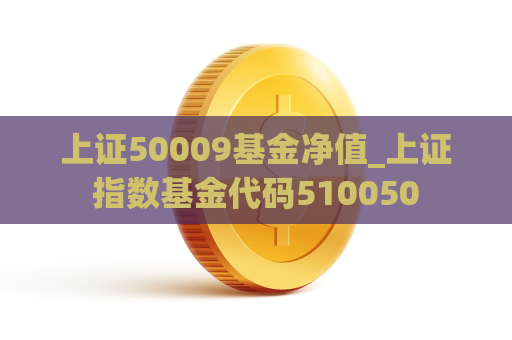 上证50009基金净值_上证指数基金代码510050  第1张