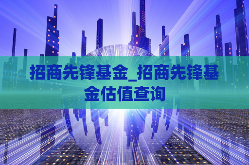 招商先锋基金_招商先锋基金估值查询  第1张