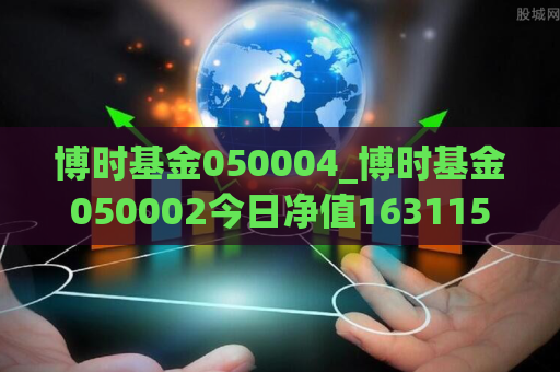 博时基金050004_博时基金050002今日净值163115  第1张