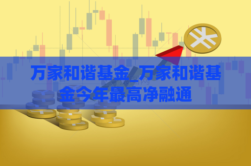 万家和谐基金_万家和谐基金今年最高净融通  第1张