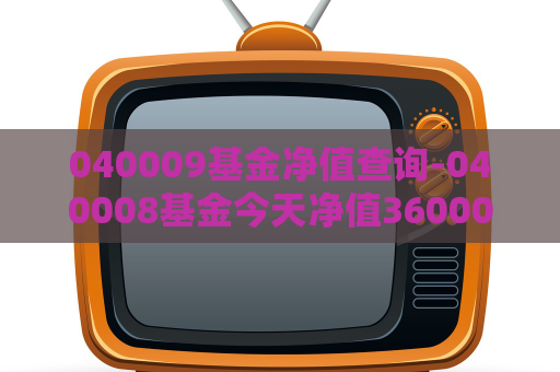 040009基金净值查询-040008基金今天净值360007  第1张