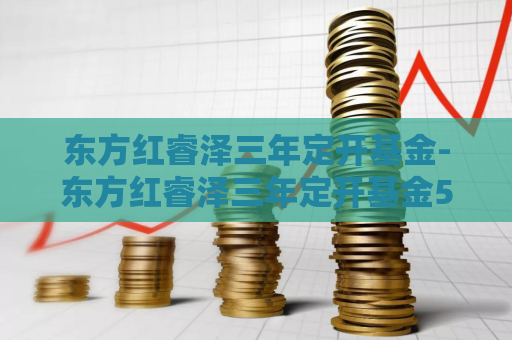 东方红睿泽三年定开基金-东方红睿泽三年定开基金501054什么时候到期  第1张