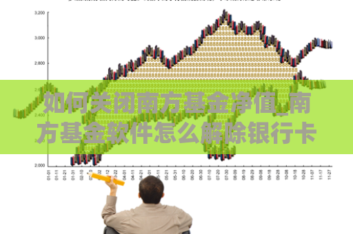 如何关闭南方基金净值_南方基金软件怎么解除银行卡  第1张