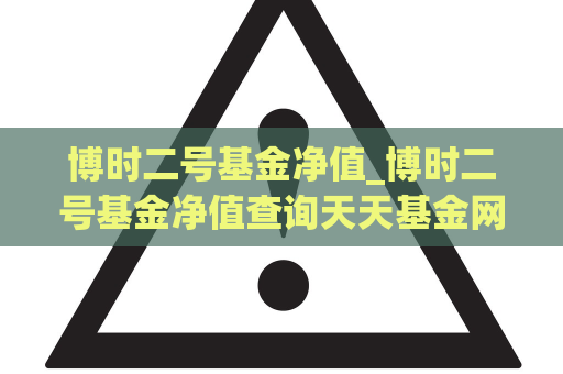 博时二号基金净值_博时二号基金净值查询天天基金网  第1张