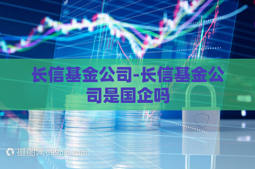 长信基金公司-长信基金公司是国企吗  第1张