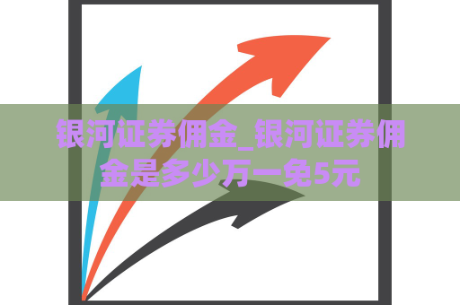 银河证券佣金_银河证券佣金是多少万一免5元  第1张