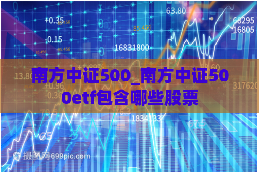 南方中证500_南方中证500etf包含哪些股票  第1张