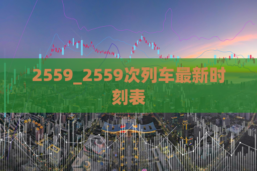 2559_2559次列车最新时刻表  第1张