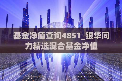 基金净值查询4851_银华同力精选混合基金净值  第1张