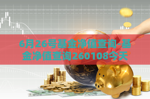 6月26号基金净值查询-基金净值查询260108今天  第1张