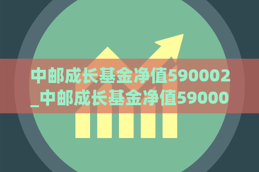 中邮成长基金净值590002_中邮成长基金净值590002天天基金净值查询  第1张