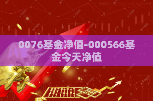 0076基金净值-000566基金今天净值  第1张