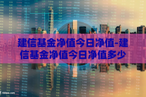 建信基金净值今日净值-建信基金净值今日净值多少