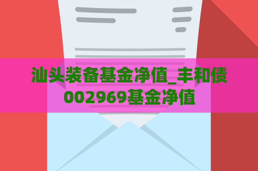 汕头装备基金净值_丰和债002969基金净值  第1张