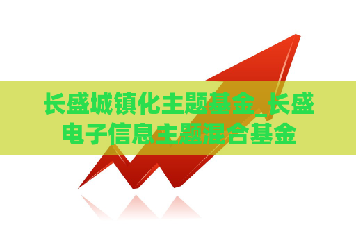 长盛城镇化主题基金_长盛电子信息主题混合基金