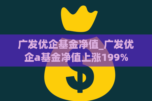 广发优企基金净值_广发优企a基金净值上涨199%  第1张