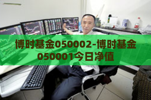 博时基金050002-博时基金050001今日净值  第1张