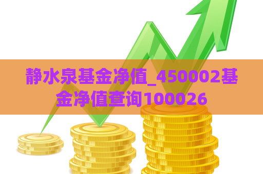 静水泉基金净值_450002基金净值查询100026  第1张