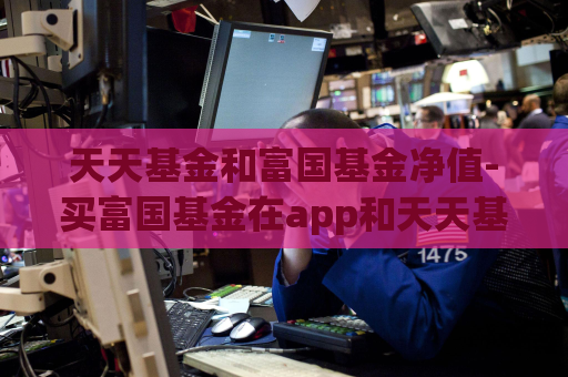 天天基金和富国基金净值-买富国基金在app和天天基金网哪个费率低  第1张