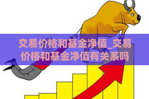 交易价格和基金净值_交易价格和基金净值有关系吗  第1张