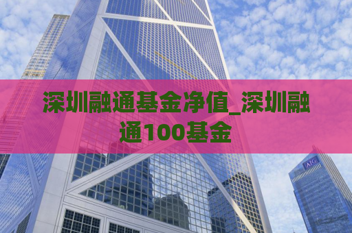 深圳融通基金净值_深圳融通100基金  第1张