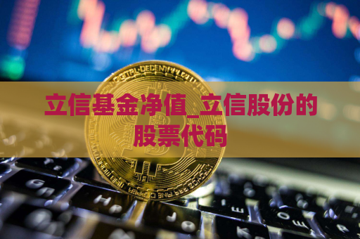 立信基金净值_立信股份的股票代码  第1张