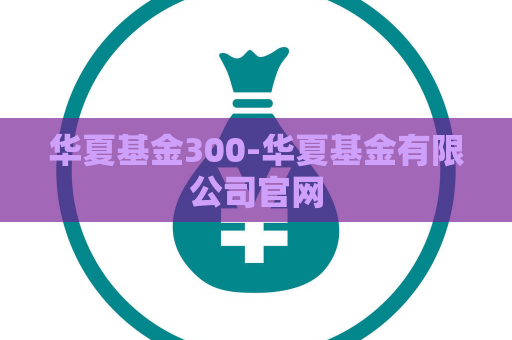 华夏基金300-华夏基金有限公司官网  第1张